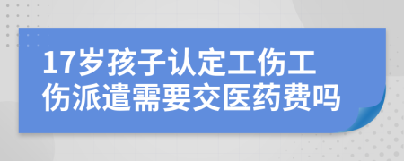 17岁孩子认定工伤工伤派遣需要交医药费吗