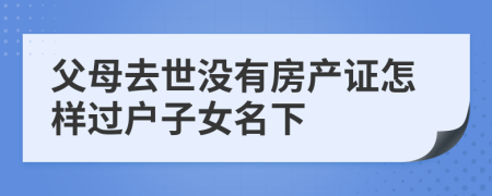 父母去世没有房产证怎样过户子女名下