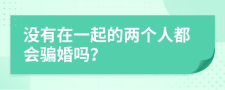 没有在一起的两个人都会骗婚吗？