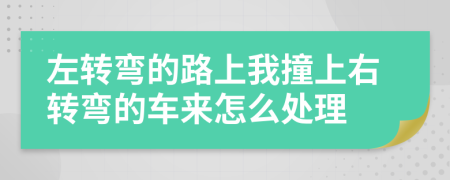 左转弯的路上我撞上右转弯的车来怎么处理