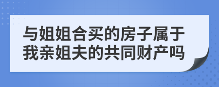 与姐姐合买的房子属于我亲姐夫的共同财产吗