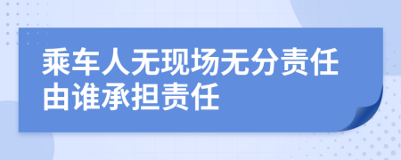 乘车人无现场无分责任由谁承担责任