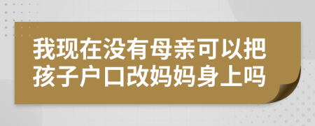 我现在没有母亲可以把孩子户口改妈妈身上吗