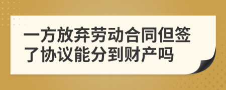 一方放弃劳动合同但签了协议能分到财产吗