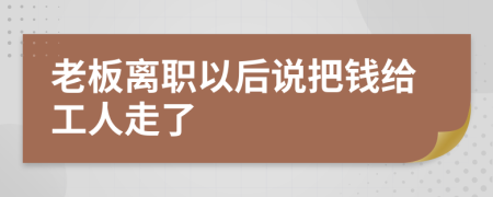 老板离职以后说把钱给工人走了