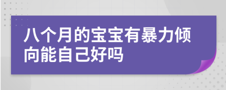 八个月的宝宝有暴力倾向能自己好吗