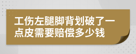 工伤左腿脚背划破了一点皮需要赔偿多少钱