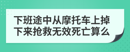 下班途中从摩托车上掉下来抢救无效死亡算么