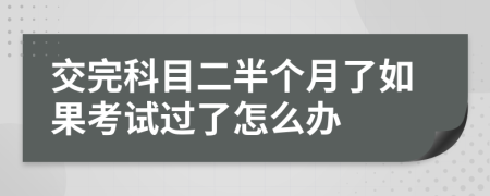 交完科目二半个月了如果考试过了怎么办