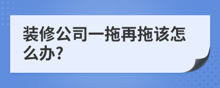 装修公司一拖再拖该怎么办?