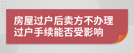 房屋过户后卖方不办理过户手续能否受影响