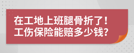 在工地上班腿骨折了！工伤保险能赔多少钱？