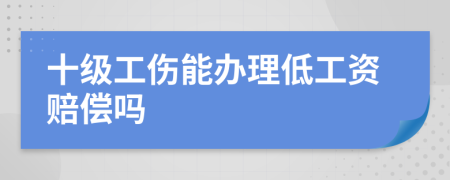 十级工伤能办理低工资赔偿吗