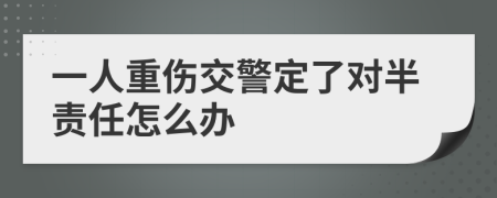 一人重伤交警定了对半责任怎么办