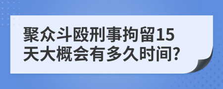 聚众斗殴刑事拘留15天大概会有多久时间?