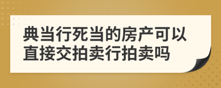 典当行死当的房产可以直接交拍卖行拍卖吗