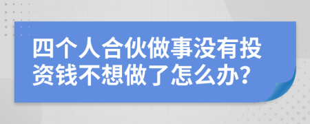四个人合伙做事没有投资钱不想做了怎么办？