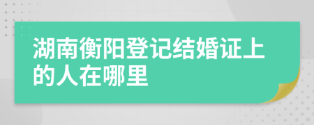 湖南衡阳登记结婚证上的人在哪里