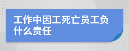 工作中因工死亡员工负什么责任