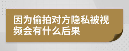 因为偷拍对方隐私被视频会有什么后果