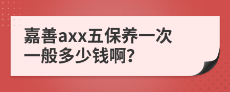 嘉善axx五保养一次一般多少钱啊？