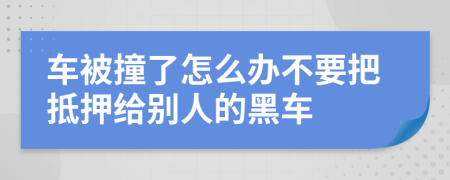车被撞了怎么办不要把抵押给别人的黑车