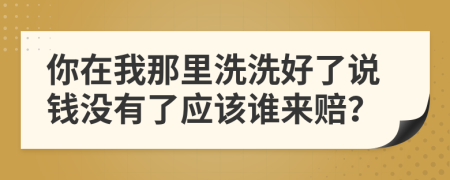 你在我那里洗洗好了说钱没有了应该谁来赔？