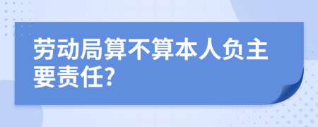 劳动局算不算本人负主要责任?