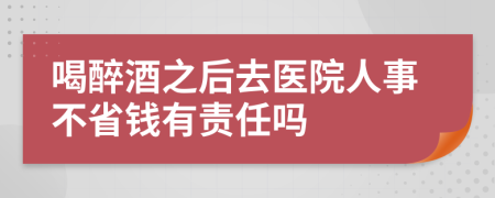 喝醉酒之后去医院人事不省钱有责任吗