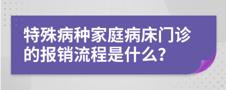 特殊病种家庭病床门诊的报销流程是什么？