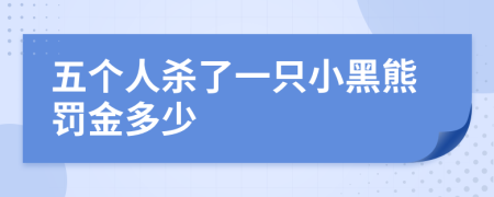 五个人杀了一只小黑熊罚金多少