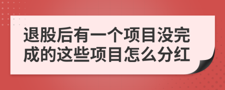 退股后有一个项目没完成的这些项目怎么分红