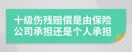 十级伤残赔偿是由保险公司承担还是个人承担