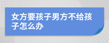 女方要孩子男方不给孩子怎么办