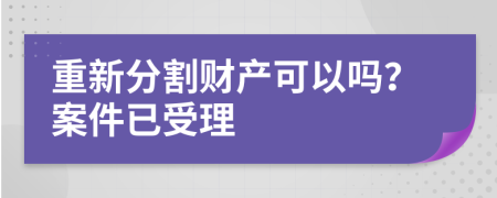 重新分割财产可以吗？案件已受理