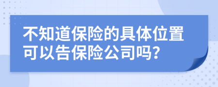 不知道保险的具体位置可以告保险公司吗？