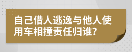 自己借人逃逸与他人使用车相撞责任归谁？