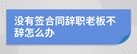 没有签合同辞职老板不辞怎么办