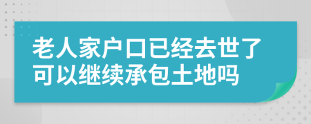 老人家户口已经去世了可以继续承包土地吗