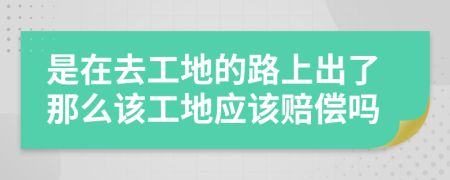 是在去工地的路上出了那么该工地应该赔偿吗