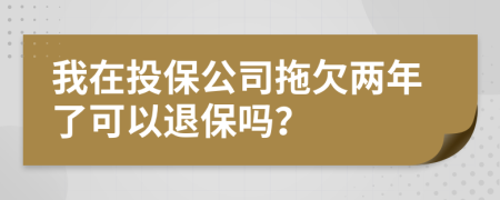 我在投保公司拖欠两年了可以退保吗？