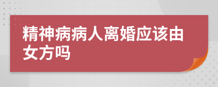 精神病病人离婚应该由女方吗