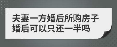 夫妻一方婚后所购房子婚后可以只还一半吗