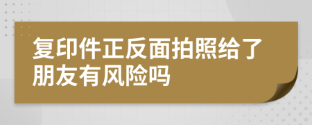 复印件正反面拍照给了朋友有风险吗