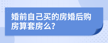 婚前自己买的房婚后购房算套房么？