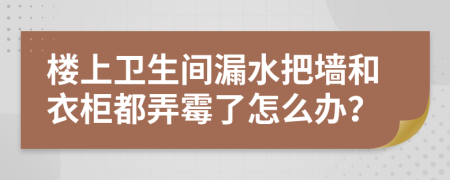 楼上卫生间漏水把墙和衣柜都弄霉了怎么办？