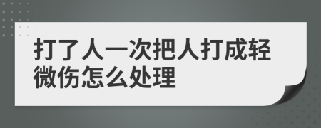 打了人一次把人打成轻微伤怎么处理