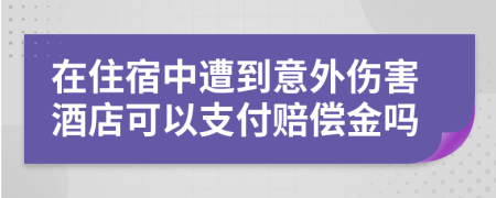 在住宿中遭到意外伤害酒店可以支付赔偿金吗