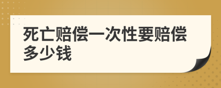 死亡赔偿一次性要赔偿多少钱