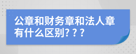 公章和财务章和法人章有什么区别? ? ?